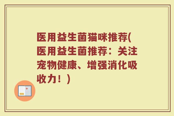 医用益生菌猫咪推荐(医用益生菌推荐：关注宠物健康、增强消化吸收力！)