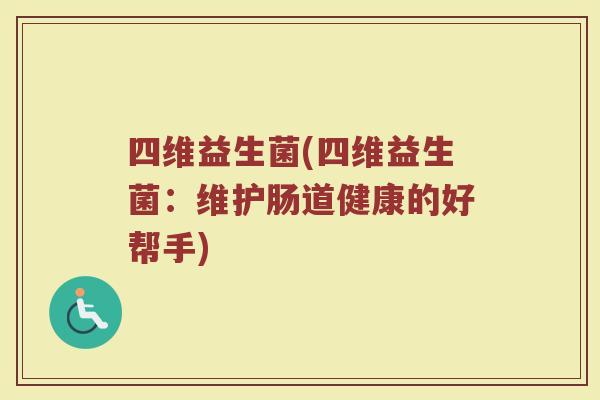 四维益生菌(四维益生菌：维护肠道健康的好帮手)