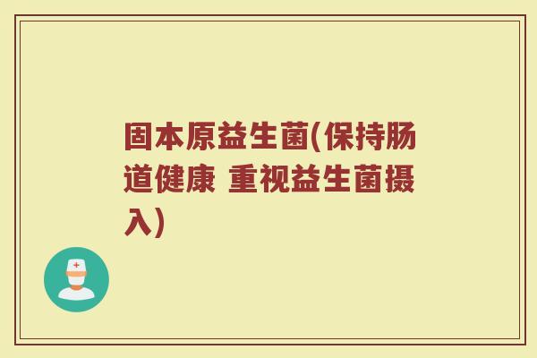 固本原益生菌(保持肠道健康 重视益生菌摄入)