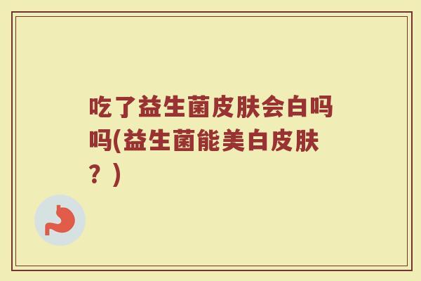 吃了益生菌皮肤会白吗吗(益生菌能美白皮肤？)