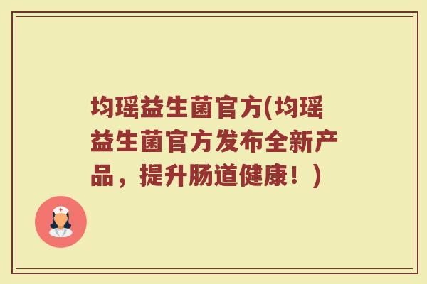 均瑶益生菌官方(均瑶益生菌官方发布全新产品,提升肠道健康!) 均瑶益生菌官方(均瑶益生菌官方发布全新产品,提升肠道健康!)