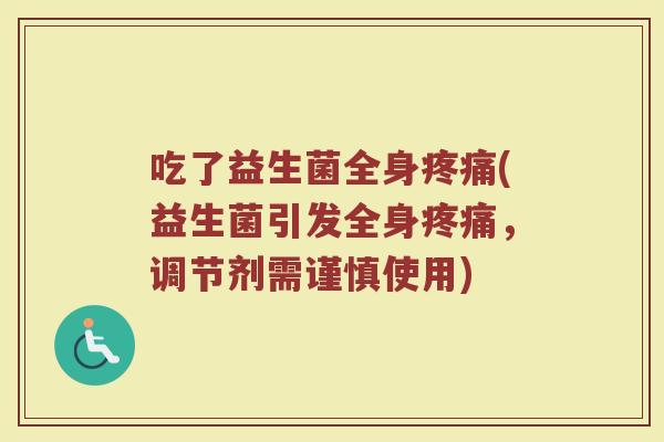 吃了益生菌全身疼痛(益生菌引发全身疼痛，调节剂需谨慎使用)