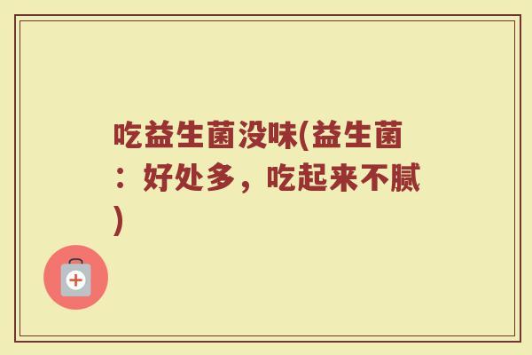吃益生菌没味(益生菌：好处多，吃起来不腻)