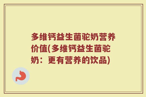 多维钙益生菌驼奶营养价值(多维钙益生菌驼奶：更有营养的饮品)
