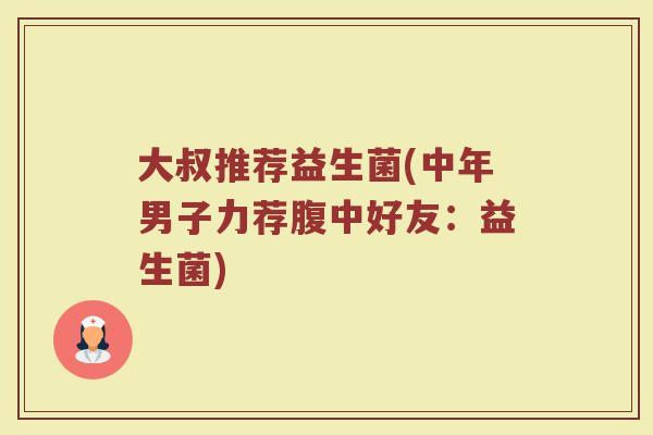 大叔推荐益生菌(中年男子力荐腹中好友：益生菌)