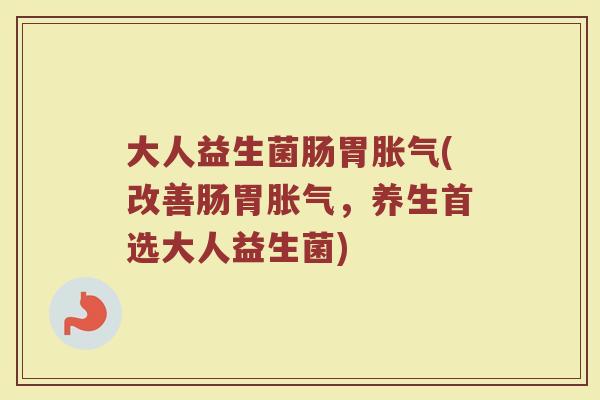 大人益生菌肠胃胀气(改善肠胃胀气，养生首选大人益生菌)