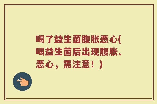喝了益生菌腹胀恶心(喝益生菌后出现腹胀、恶心，需注意！)