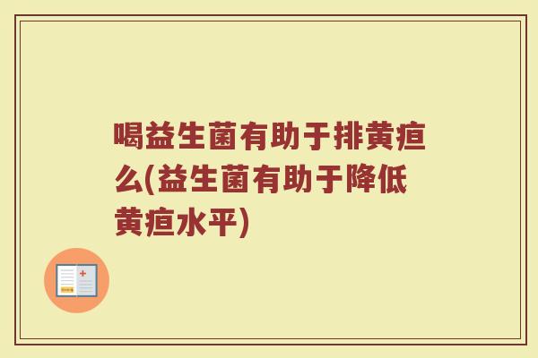 喝益生菌有助于排黄疸么(益生菌有助于降低黄疸水平)