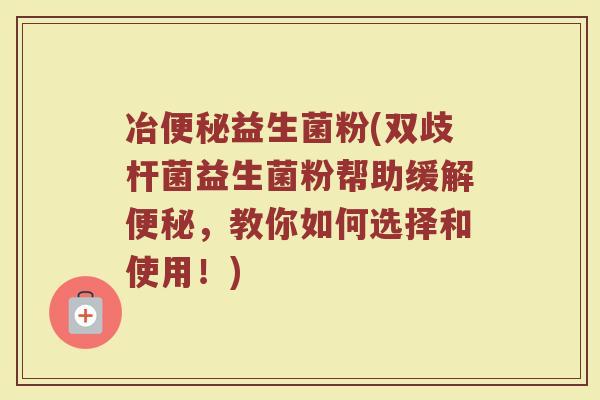 冶益生菌粉(双歧杆菌益生菌粉帮助缓解,教你如何选择和使用!) 冶益生菌粉(双歧杆菌益生菌粉帮助缓解,教你如何选择和使用!)