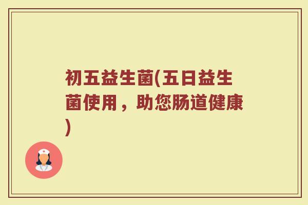 初五益生菌(五日益生菌使用，助您肠道健康)