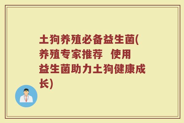 土狗养殖必备益生菌(养殖专家推荐  使用益生菌助力土狗健康成长)
