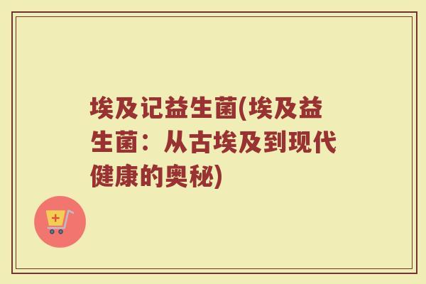 埃及记益生菌(埃及益生菌：从古埃及到现代健康的奥秘)