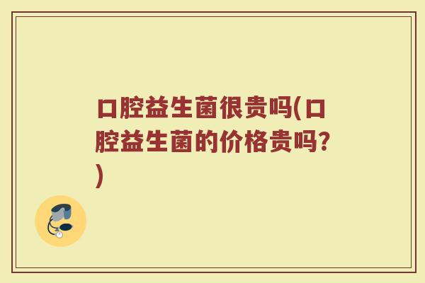 口腔益生菌很贵吗(口腔益生菌的价格贵吗？)