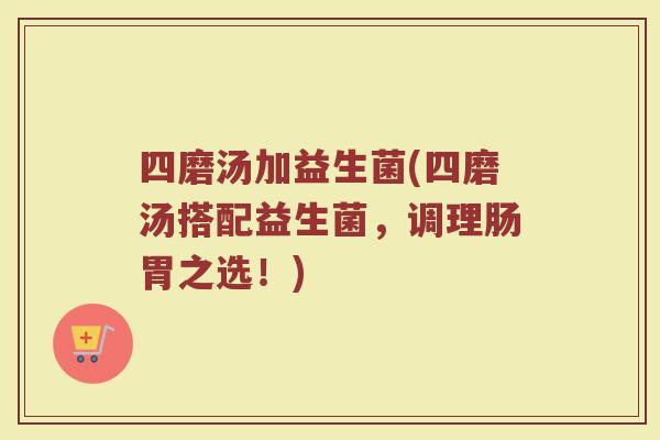 四磨汤加益生菌(四磨汤搭配益生菌，调理肠胃之选！)