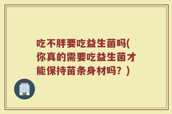 吃不胖要吃益生菌吗(你真的需要吃益生菌才能保持苗条身材吗？)