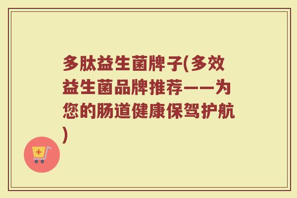 多肽益生菌牌子(多效益生菌品牌推荐——为您的肠道健康保驾护航)
