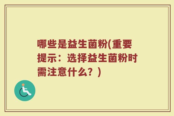 哪些是益生菌粉(重要提示：选择益生菌粉时需注意什么？)