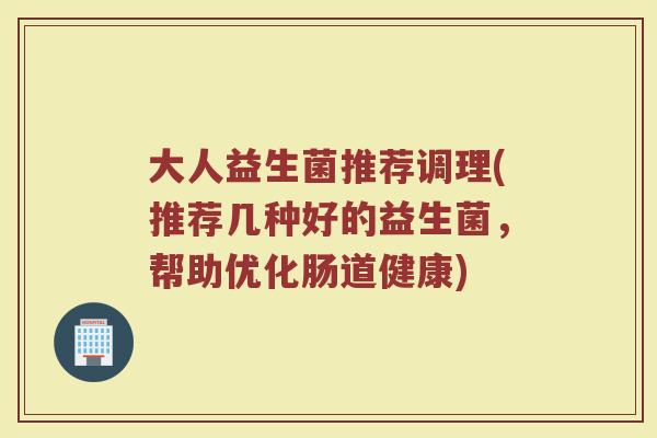 大人益生菌推荐调理(推荐几种好的益生菌，帮助优化肠道健康)