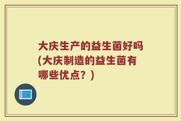 大庆生产的益生菌好吗(大庆制造的益生菌有哪些优点？)