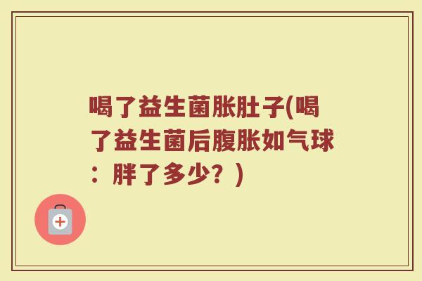 喝了益生菌胀肚子(喝了益生菌后腹胀如气球：胖了多少？)