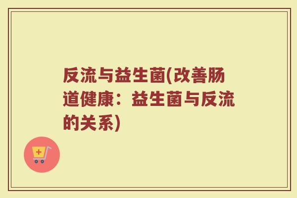 反流与益生菌(改善肠道健康：益生菌与反流的关系)