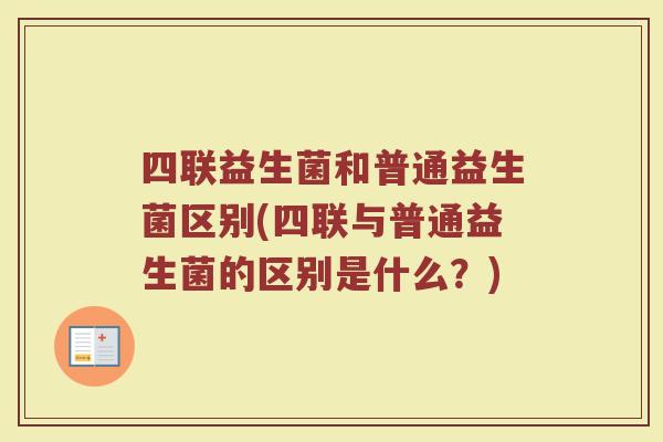 四联益生菌和普通益生菌区别(四联与普通益生菌的区别是什么？)