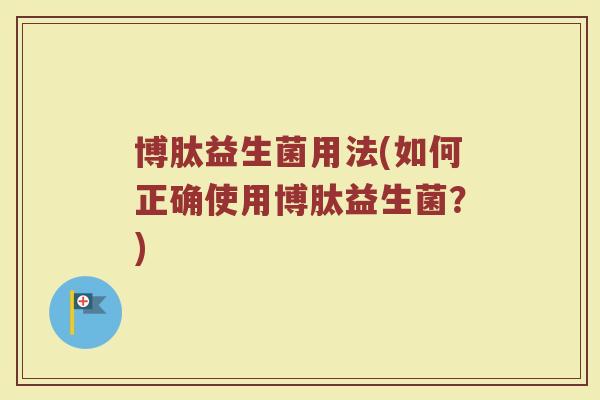 博肽益生菌用法(如何正确使用博肽益生菌？)