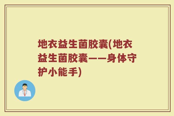 地衣益生菌胶囊(地衣益生菌胶囊——身体守护小能手) 地衣益生菌胶囊(地衣益生菌胶囊——身体守护小能手)