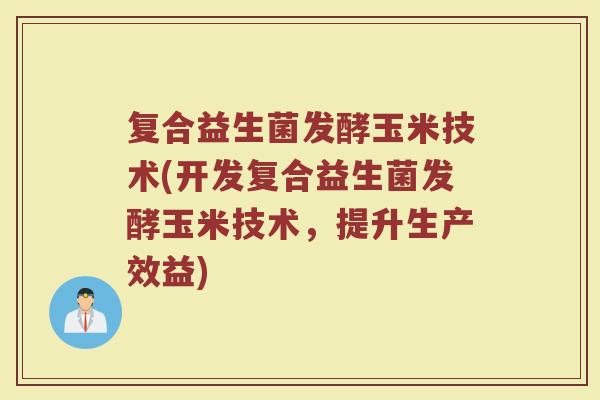 复合益生菌发酵玉米技术(开发复合益生菌发酵玉米技术，提升生产效益)