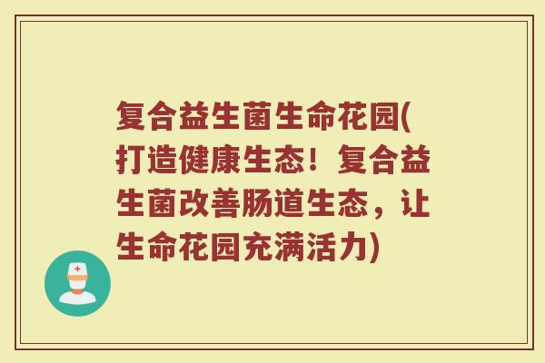 复合益生菌生命花园(打造健康生态!复合益生菌改善肠道生态,让生命花园充满活力) 复合益生菌生命花园(打造健康生态!复合益生菌改善肠道生态,让生命花园充满活力)