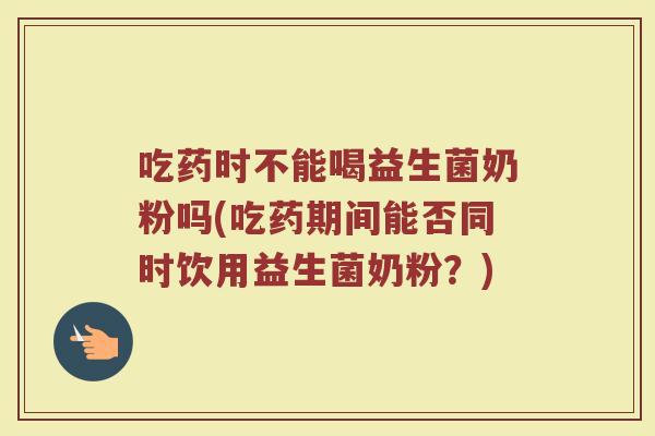 吃药时不能喝益生菌奶粉吗(吃药期间能否同时饮用益生菌奶粉？)