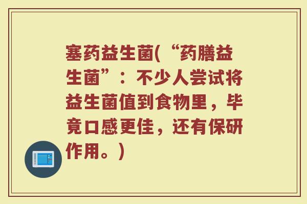 塞药益生菌(“药膳益生菌”：不少人尝试将益生菌值到食物里，毕竟口感更佳，还有保研作用。)