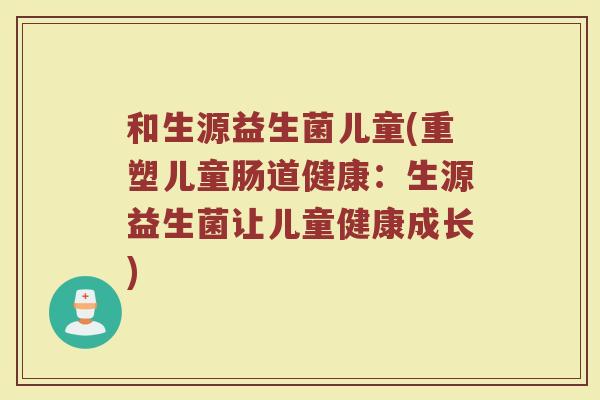 和生源益生菌儿童(重塑儿童肠道健康：生源益生菌让儿童健康成长)
