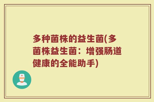 多种菌株的益生菌(多菌株益生菌:增强肠道健康的全能助手) 多种菌株的益生菌(多菌株益生菌:增强肠道健康的全能助手)