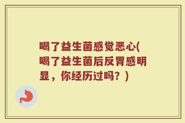 喝了益生菌感觉恶心(喝了益生菌后反胃感明显，你经历过吗？)