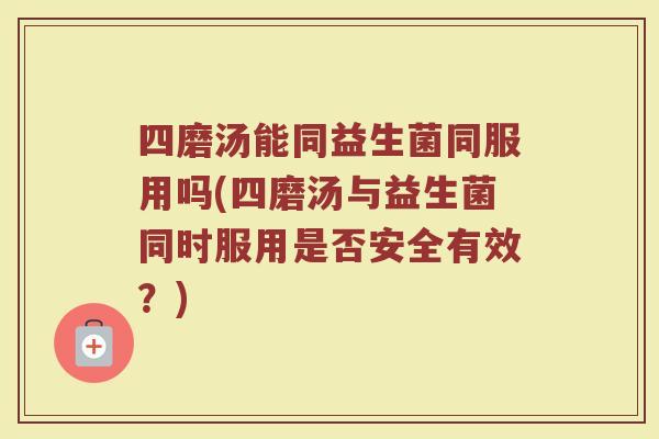 四磨汤能同益生菌同服用吗(四磨汤与益生菌同时服用是否安全有效？)