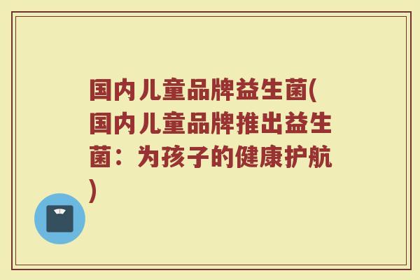 国内儿童品牌益生菌(国内儿童品牌推出益生菌：为孩子的健康护航)
