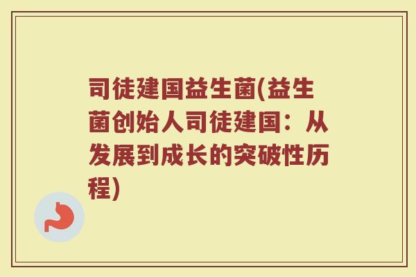 司徒建国益生菌(益生菌创始人司徒建国：从发展到成长的突破性历程)