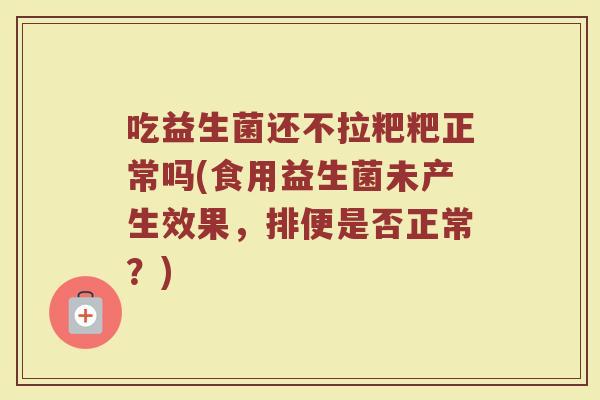吃益生菌还不拉粑粑正常吗(食用益生菌未产生效果，排便是否正常？)