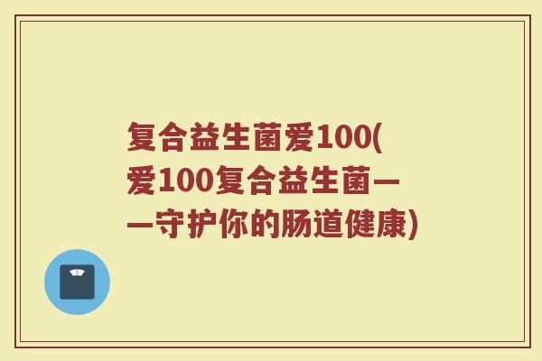 复合益生菌爱100(爱100复合益生菌——守护你的肠道健康)