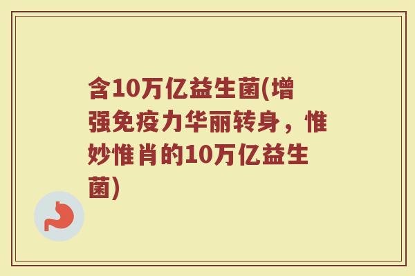 含10万亿益生菌(增强免疫力华丽转身，惟妙惟肖的10万亿益生菌)
