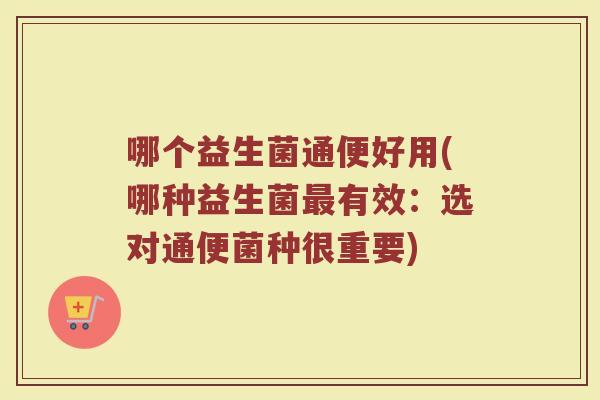 哪个益生菌通便好用(哪种益生菌最有效：选对通便菌种很重要)