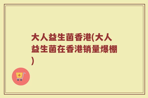 大人益生菌香港(大人益生菌在香港销量爆棚)