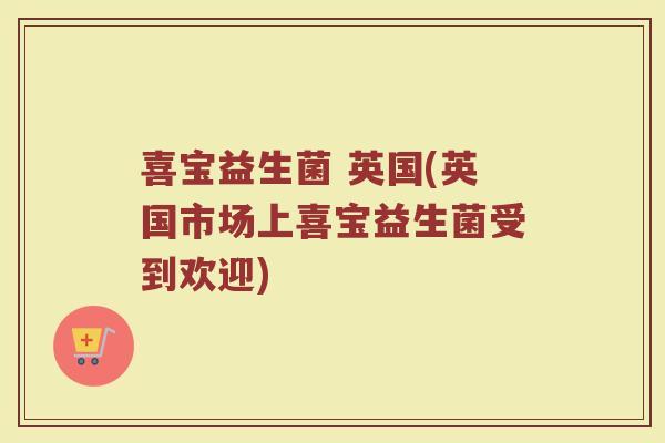 喜宝益生菌 英国(英国市场上喜宝益生菌受到欢迎)