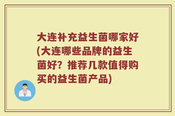 大连补充益生菌哪家好(大连哪些品牌的益生菌好？推荐几款值得购买的益生菌产品)