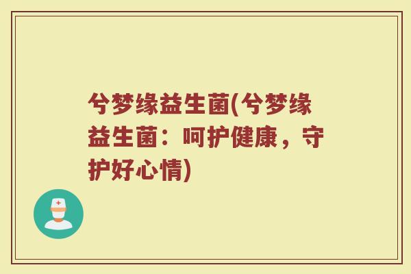 兮梦缘益生菌(兮梦缘益生菌：呵护健康，守护好心情)