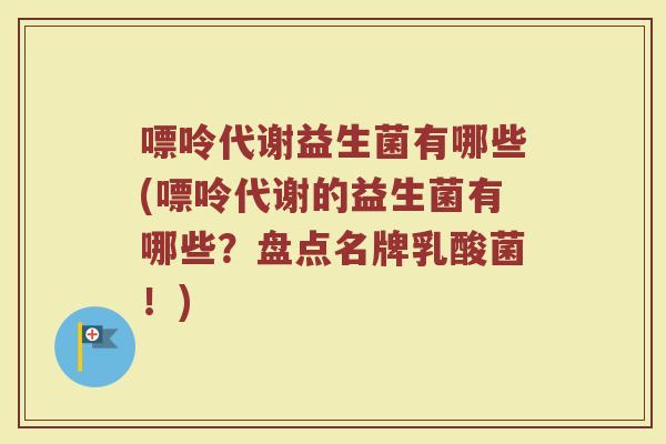 嘌呤代谢益生菌有哪些(嘌呤代谢的益生菌有哪些?盘点名牌乳酸菌!) 嘌呤代谢益生菌有哪些(嘌呤代谢的益生菌有哪些?盘点名牌乳酸菌!)