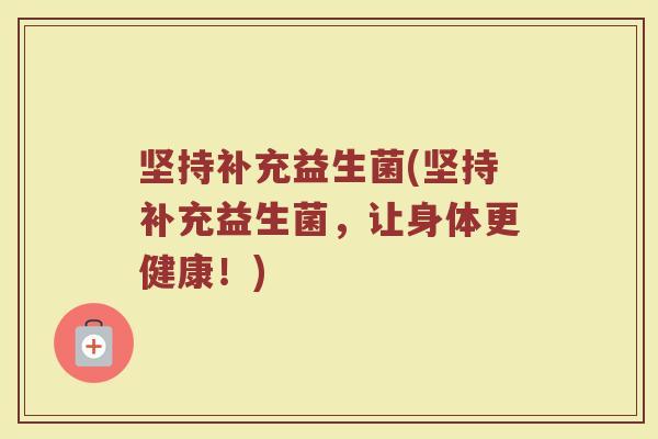 坚持补充益生菌(坚持补充益生菌，让身体更健康！)