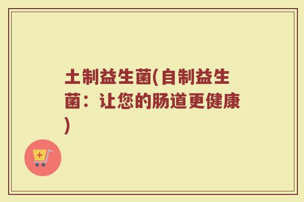 土制益生菌(自制益生菌：让您的肠道更健康)