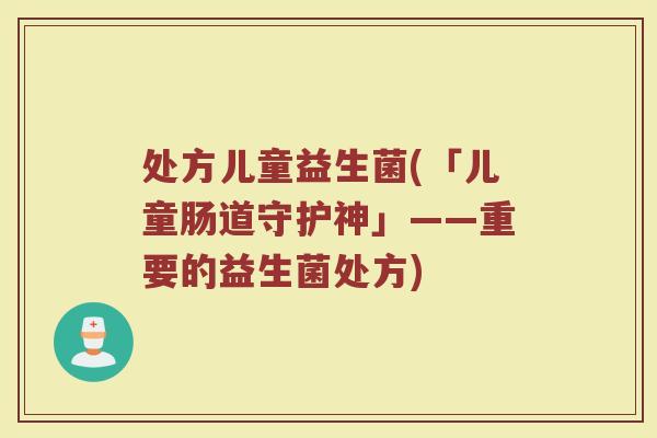 处方儿童益生菌(「儿童肠道守护神」——重要的益生菌处方)